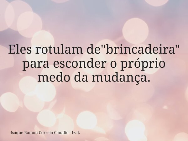 Eles rotulam de "brincadeira" para esconder o próprio medo da mudança.... Frase de Isaque Ramon Correia Cláudio - Izak.