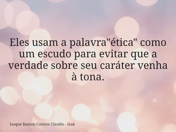 Eles usam a palavra "ética" como um escudo para evitar que a verdade sobre seu caráter venha à tona.... Frase de Isaque Ramon Correia Cláudio - Izak.