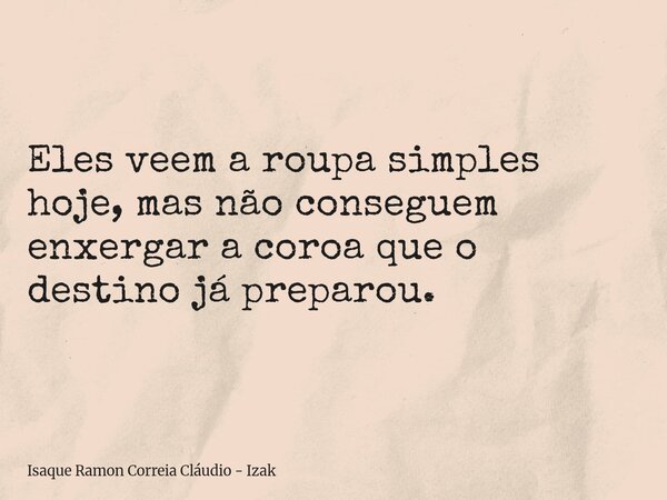Eles veem a roupa simples hoje, mas não conseguem enxergar a coroa que o destino já preparou.... Frase de Isaque Ramon Correia Cláudio - Izak.