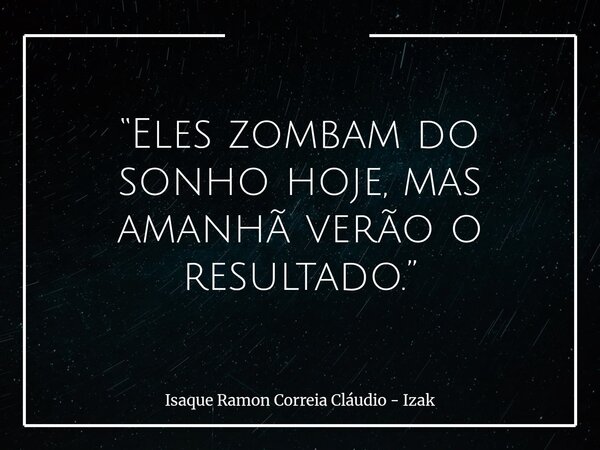 “Eles zombam do sonho hoje, mas amanhã verão o resultado.”... Frase de Isaque Ramon Correia Cláudio - Izak.