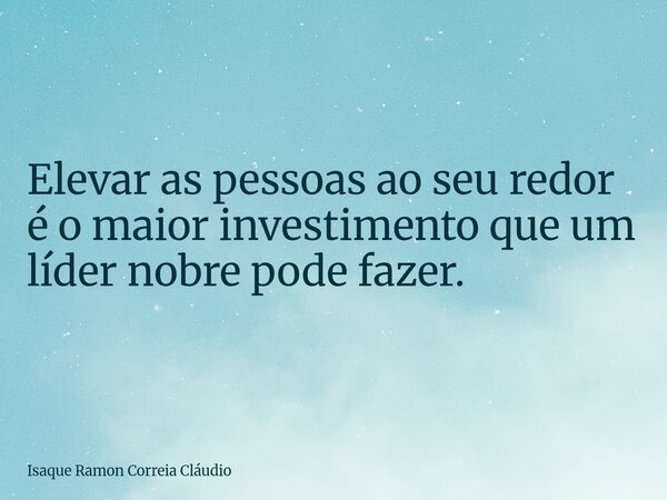 Elevar as pessoas ao seu redor é o maior investimento que um líder nobre pode fazer.... Frase de Isaque Ramon Correia Cláudio.