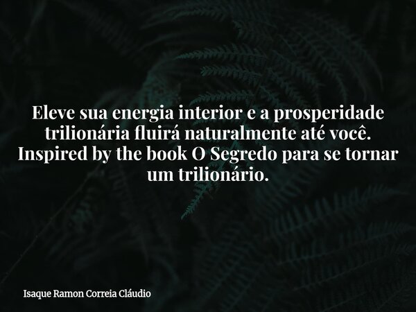 Eleve sua energia interior e a prosperidade trilionária fluirá naturalmente até você. Inspired by the book O Segredo para se tornar um trilionário.... Frase de Isaque Ramon Correia Cláudio.