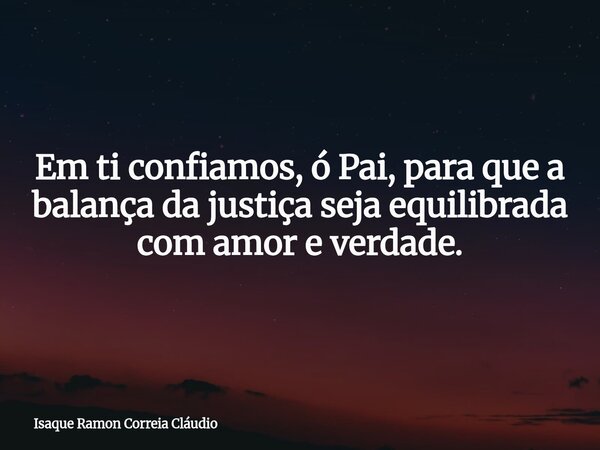 Em ti confiamos, ó Pai, para que a balança da justiça seja equilibrada com amor e verdade.... Frase de Isaque Ramon Correia Cláudio.