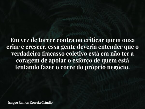 Em vez de torcer contra ou criticar quem ousa criar e crescer, essa gente deveria entender que o verdadeiro fracasso coletivo está em não ter a coragem de apoia... Frase de Isaque Ramon Correia Cláudio.