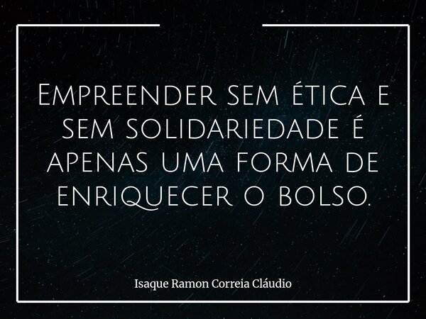Empreender sem ética e sem solidariedade é apenas uma forma de enriquecer o bolso.... Frase de Isaque Ramon Correia Cláudio.