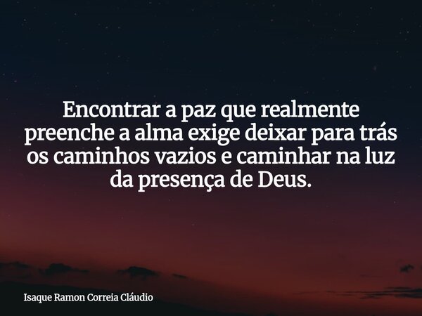 Encontrar a paz que realmente preenche a alma exige deixar para trás os caminhos vazios e caminhar na luz da presença de Deus.... Frase de Isaque Ramon Correia Cláudio.