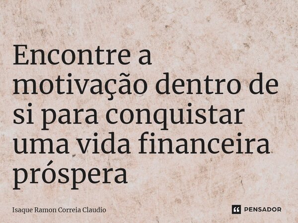 ⁠Encontre a motivação dentro de si para conquistar uma vida financeira próspera... Frase de Isaque Ramon Correia Claudio.