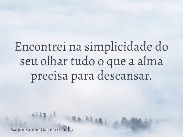 Encontrei na simplicidade do seu olhar tudo o que a alma precisa para descansar.... Frase de Isaque Ramon Correia Cláudio.