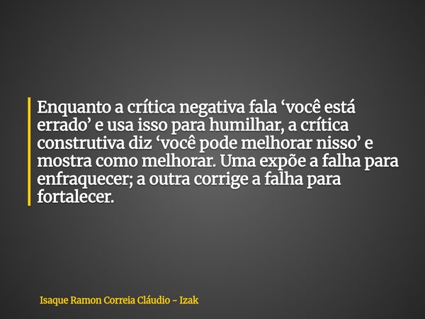 Enquanto a crítica negativa fala ‘você está errado’ e usa isso para humilhar, a crítica construtiva diz ‘você pode melhorar nisso’ e mostra como melhorar. Uma e... Frase de Isaque Ramon Correia Cláudio - Izak.
