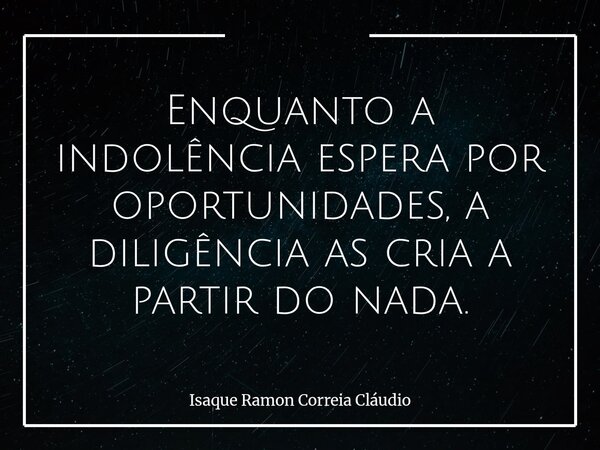 Enquanto a indolência espera por oportunidades, a diligência as cria a partir do nada.... Frase de Isaque Ramon Correia Cláudio.