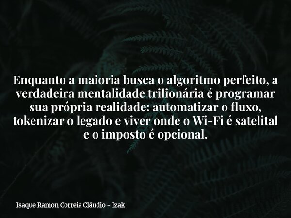 Enquanto a maioria busca o algoritmo perfeito, a verdadeira mentalidade trilionária é programar sua própria realidade: automatizar o fluxo, tokenizar o legado e... Frase de Isaque Ramon Correia Cláudio - Izak.