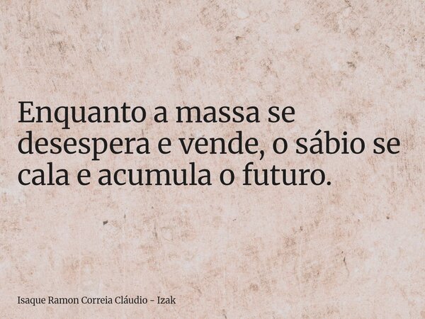 Enquanto a massa se desespera e vende, o sábio se cala e acumula o futuro.... Frase de Isaque Ramon Correia Cláudio - Izak.