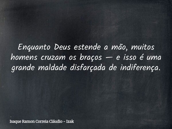 Enquanto Deus estende a mão, muitos homens cruzam os braços — e isso é uma grande maldade disfarçada de indiferença.... Frase de Isaque Ramon Correia Cláudio - Izak.