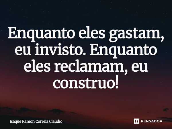 ⁠Enquanto eles gastam, eu invisto. Enquanto eles reclamam, eu construo!... Frase de Isaque Ramon Correia Claudio.