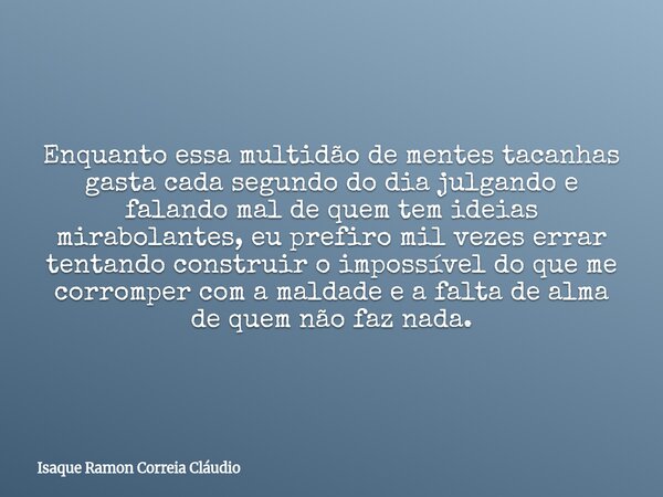 Enquanto essa multidão de mentes tacanhas gasta cada segundo do dia julgando e falando mal de quem tem ideias mirabolantes, eu prefiro mil vezes errar tentando ... Frase de Isaque Ramon Correia Cláudio.