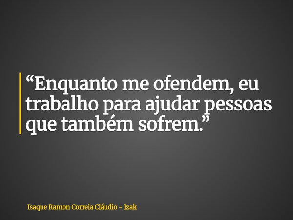 “Enquanto me ofendem, eu trabalho para ajudar pessoas que também sofrem.”... Frase de Isaque Ramon Correia Cláudio - Izak.