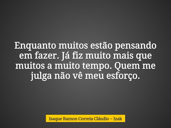 Enquanto muitos estão pensando em fazer. Já fiz muito mais que muitos a muito tempo. Quem me julga não vê meu esforço.... Frase de Isaque Ramon Correia Cláudio - Izak.