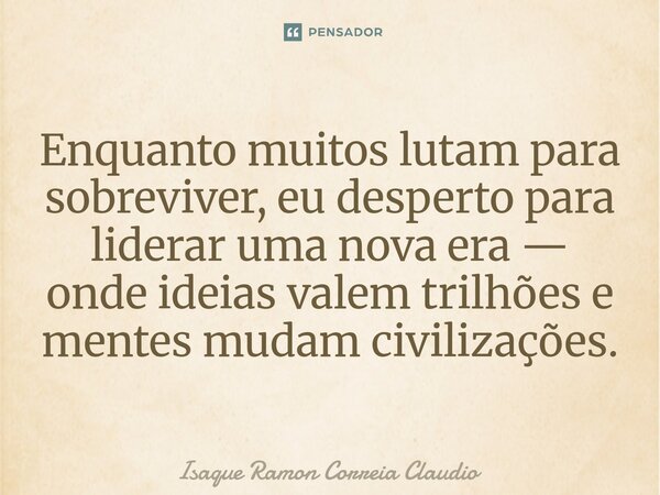 ⁠Enquanto muitos lutam para sobreviver, eu desperto para liderar uma nova era — onde ideias valem trilhões e mentes mudam civilizações.... Frase de Isaque Ramon Correia Claudio.