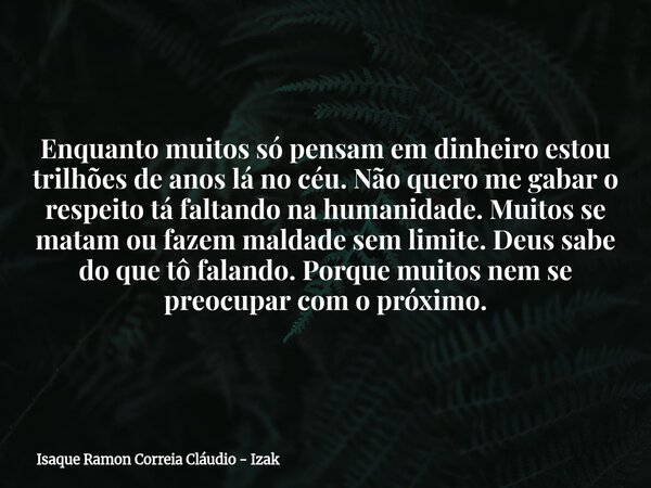 Enquanto muitos só pensam em dinheiro estou trilhões de anos lá no céu. Não quero me gabar o respeito tá faltando na humanidade. Muitos se matam ou fazem maldad... Frase de Isaque Ramon Correia Cláudio - Izak.