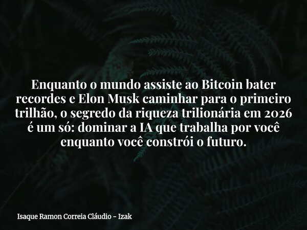 Enquanto o mundo assiste ao Bitcoin bater recordes e Elon Musk caminhar para o primeiro trilhão, o segredo da riqueza trilionária em 2026 é um só: dominar a IA ... Frase de Isaque Ramon Correia Cláudio - Izak.
