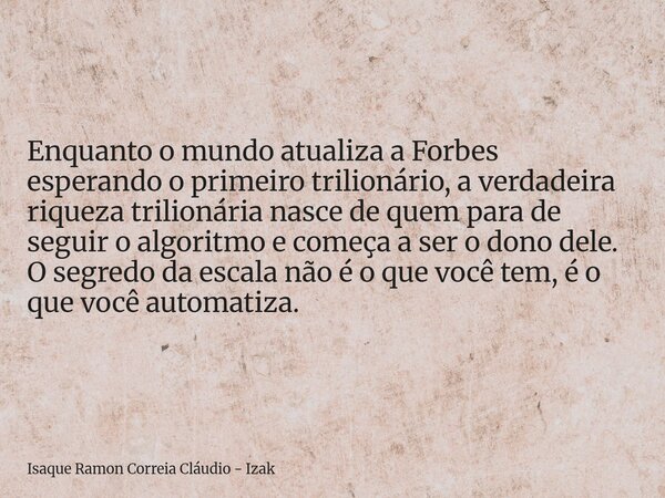 Enquanto o mundo atualiza a Forbes esperando o primeiro trilionário, a verdadeira riqueza trilionária nasce de quem para de seguir o algoritmo e começa a ser o ... Frase de Isaque Ramon Correia Cláudio - Izak.