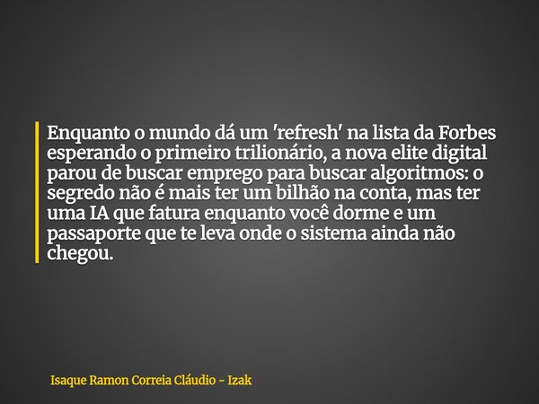 Enquanto o mundo dá um 'refresh' na lista da Forbes esperando o primeiro trilionário, a nova elite digital parou de buscar emprego para buscar algoritmos: o seg... Frase de Isaque Ramon Correia Cláudio - Izak.