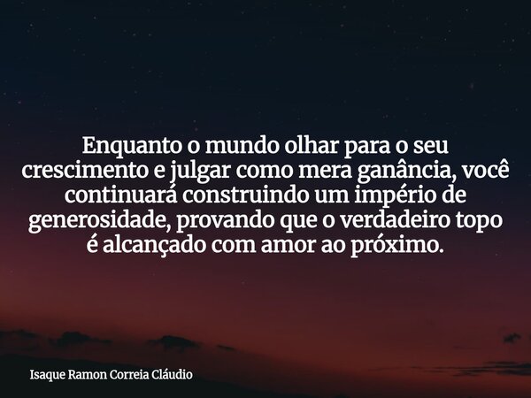 Enquanto o mundo olhar para o seu crescimento e julgar como mera ganância, você continuará construindo um império de generosidade, provando que o verdadeiro top... Frase de Isaque Ramon Correia Cláudio.