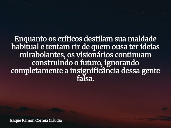 Enquanto os críticos destilam sua maldade habitual e tentam rir de quem ousa ter ideias mirabolantes, os visionários continuam construindo o futuro, ignorando c... Frase de Isaque Ramon Correia Cláudio.
