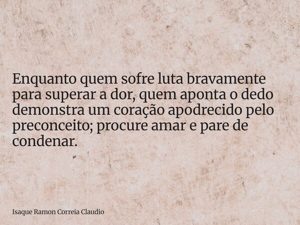 Enquanto quem sofre luta bravamente para superar a dor, quem aponta o dedo demonstra um coração apodrecido pelo preconceito; procure amar e pare de condenar.... Frase de Isaque Ramon Correia Claudio.