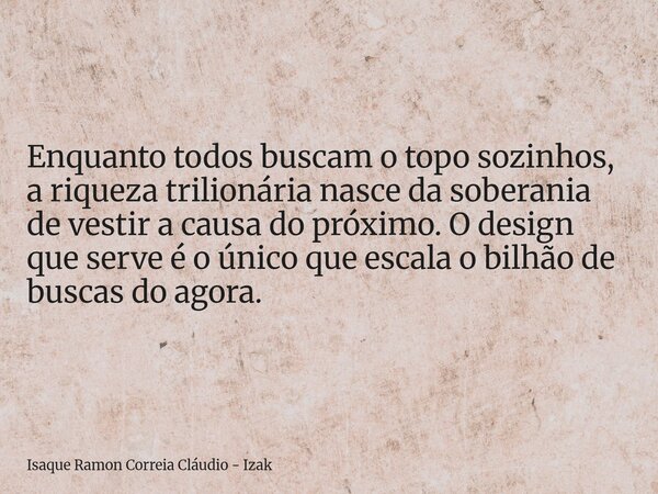 Enquanto todos buscam o topo sozinhos, a riqueza trilionária nasce da soberania de vestir a causa do próximo. O design que serve é o único que escala o bilhão d... Frase de Isaque Ramon Correia Cláudio - Izak.