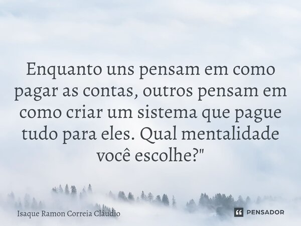 ⁠Enquanto uns pensam em como pagar as contas, outros pensam em como criar um sistema que pague tudo para eles. Qual mentalidade você escolhe?"... Frase de Isaque Ramon Correia Claudio.