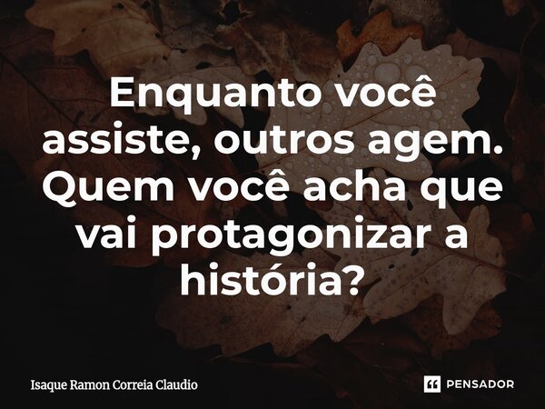 ⁠Enquanto você assiste, outros agem. Quem você acha que vai protagonizar a história?... Frase de Isaque Ramon Correia Claudio.