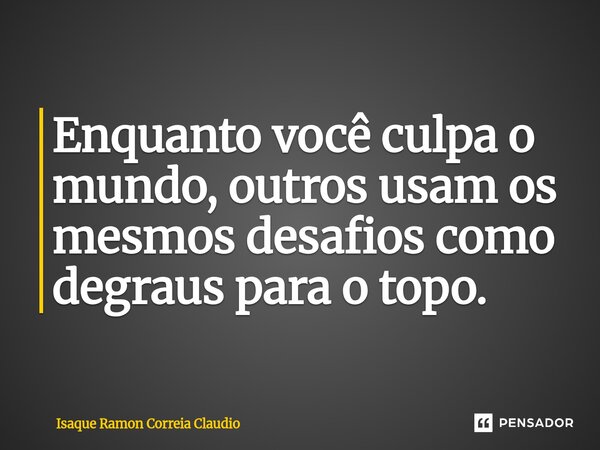 ⁠Enquanto você culpa o mundo, outros usam os mesmos desafios como degraus para o topo.... Frase de Isaque Ramon Correia Claudio.