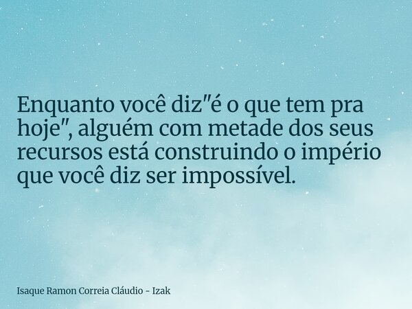 Enquanto você diz "é o que tem pra hoje", alguém com metade dos seus recursos está construindo o império que você diz ser impossível.... Frase de Isaque Ramon Correia Cláudio - Izak.