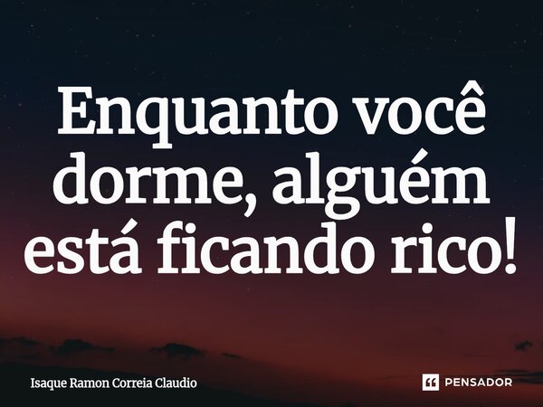 ⁠Enquanto você dorme, alguém está ficando rico!... Frase de Isaque Ramon Correia Claudio.