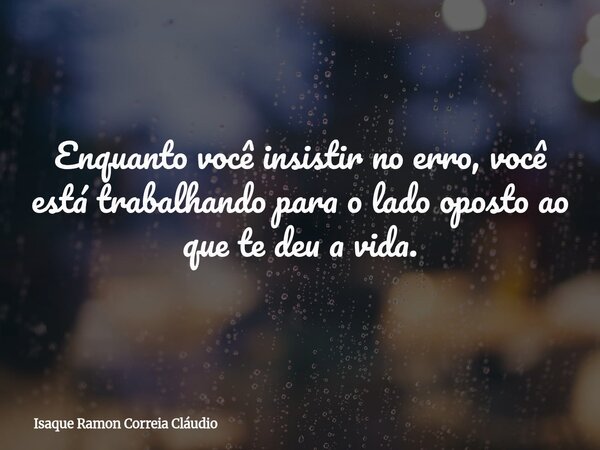 Enquanto você insistir no erro, você está trabalhando para o lado oposto ao que te deu a vida.... Frase de Isaque Ramon Correia Cláudio.