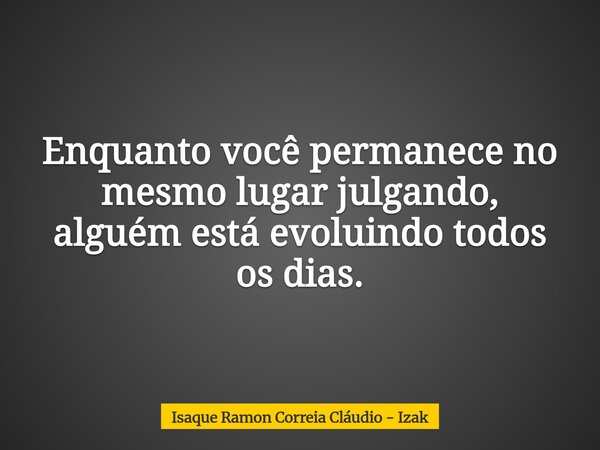 Enquanto você permanece no mesmo lugar julgando, alguém está evoluindo todos os dias.... Frase de Isaque Ramon Correia Cláudio - Izak.