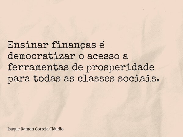 Ensinar finanças é democratizar o acesso a ferramentas de prosperidade para todas as classes sociais.... Frase de Isaque Ramon Correia Cláudio.