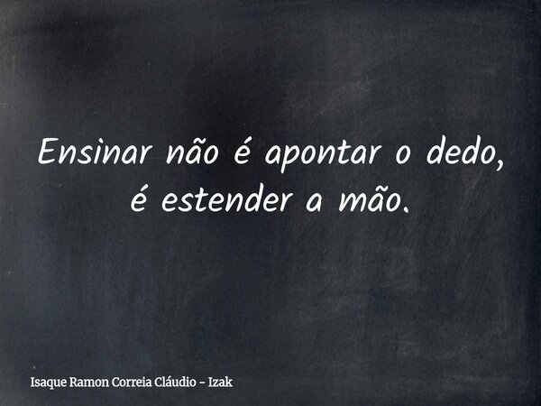 Ensinar não é apontar o dedo, é estender a mão.... Frase de Isaque Ramon Correia Cláudio - Izak.
