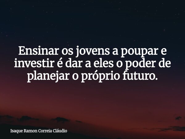 Ensinar os jovens a poupar e investir é dar a eles o poder de planejar o próprio futuro.... Frase de Isaque Ramon Correia Cláudio.