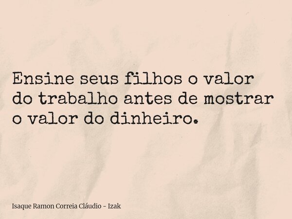 Ensine seus filhos o valor do trabalho antes de mostrar o valor do dinheiro.... Frase de Isaque Ramon Correia Cláudio - Izak.