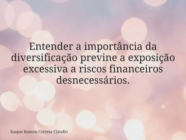Entender a importância da diversificação previne a exposição excessiva a riscos financeiros desnecessários.... Frase de Isaque Ramon Correia Cláudio.