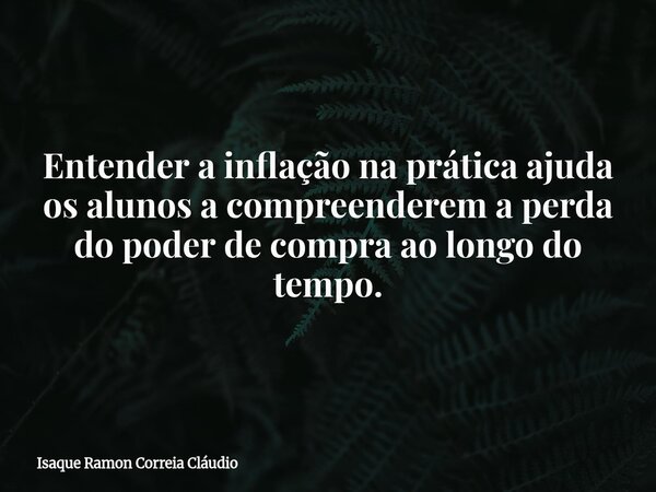 Entender a inflação na prática ajuda os alunos a compreenderem a perda do poder de compra ao longo do tempo.... Frase de Isaque Ramon Correia Cláudio.