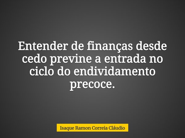 Entender de finanças desde cedo previne a entrada no ciclo do endividamento precoce.... Frase de Isaque Ramon Correia Cláudio.