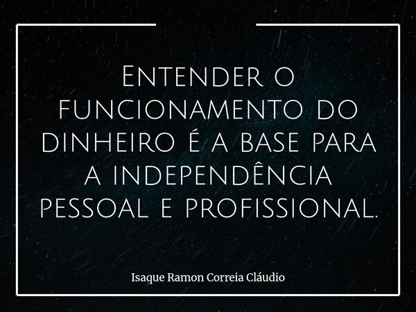 Entender o funcionamento do dinheiro é a base para a independência pessoal e profissional.... Frase de Isaque Ramon Correia Cláudio.