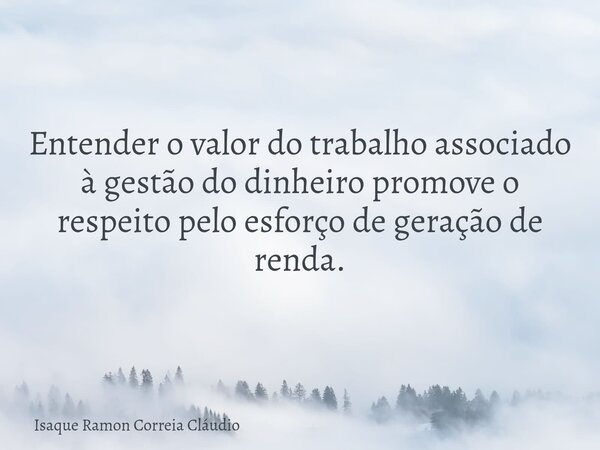 Entender o valor do trabalho associado à gestão do dinheiro promove o respeito pelo esforço de geração de renda.... Frase de Isaque Ramon Correia Cláudio.