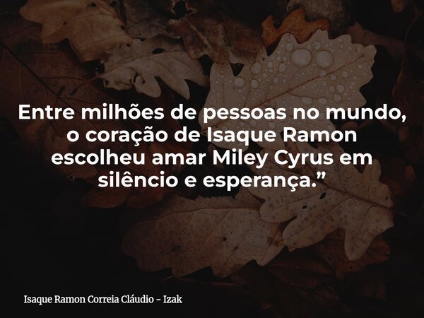 Entre milhões de pessoas no mundo, o coração de Isaque Ramon escolheu amar Miley Cyrus em silêncio e esperança.”... Frase de Isaque Ramon Correia Cláudio - Izak.