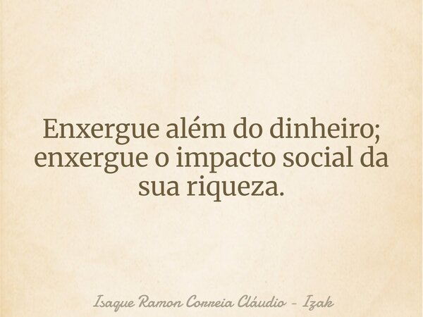 Enxergue além do dinheiro; enxergue o impacto social da sua riqueza.... Frase de Isaque Ramon Correia Cláudio - Izak.