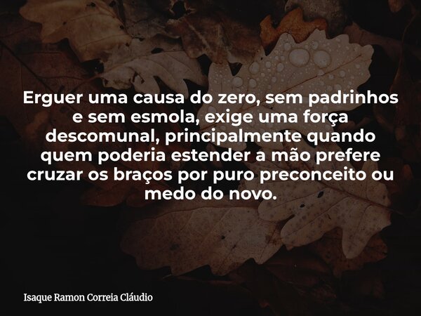 Erguer uma causa do zero, sem padrinhos e sem esmola, exige uma força descomunal, principalmente quando quem poderia estender a mão prefere cruzar os braços por... Frase de Isaque Ramon Correia Cláudio.