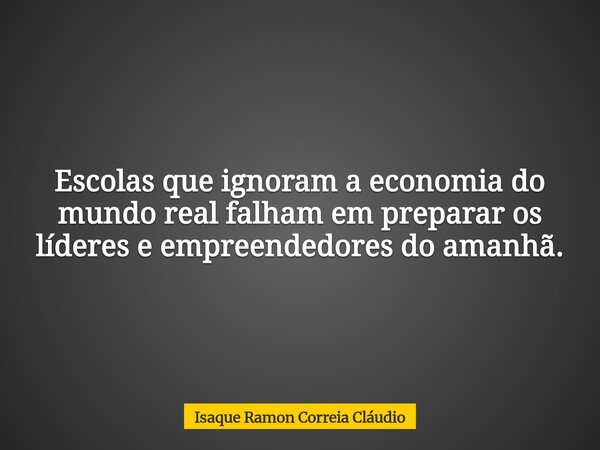 Escolas que ignoram a economia do mundo real falham em preparar os líderes e empreendedores do amanhã.... Frase de Isaque Ramon Correia Cláudio.